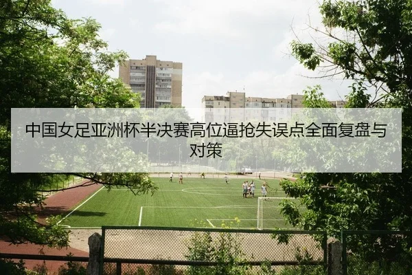 中国女足亚洲杯半决赛高位逼抢失误点全面复盘与对策